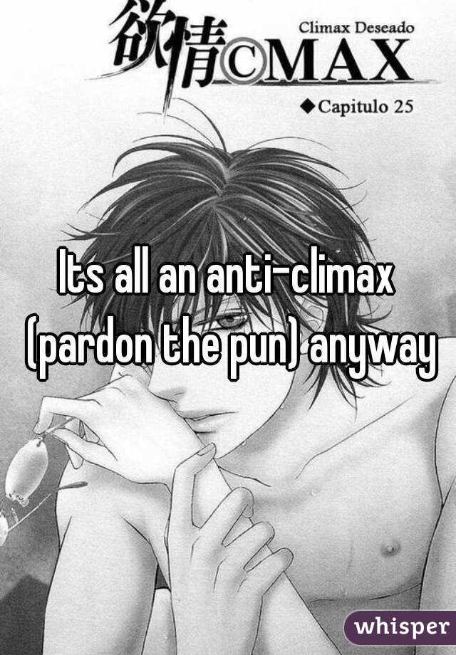 Its all an anti-climax (pardon the pun) anyway