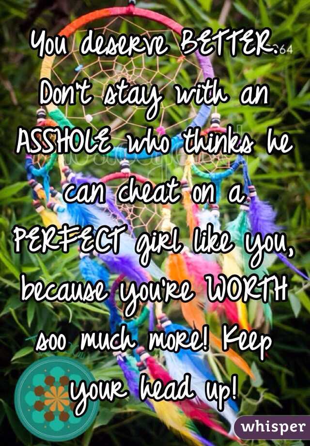 You deserve BETTER. Don't stay with an ASSHOLE who thinks he can cheat on a PERFECT girl like you, because you're WORTH soo much more! Keep your head up! 