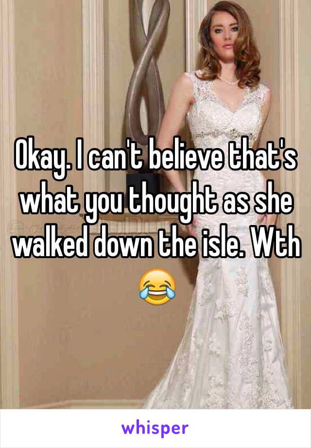 Okay. I can't believe that's what you thought as she walked down the isle. Wth 😂