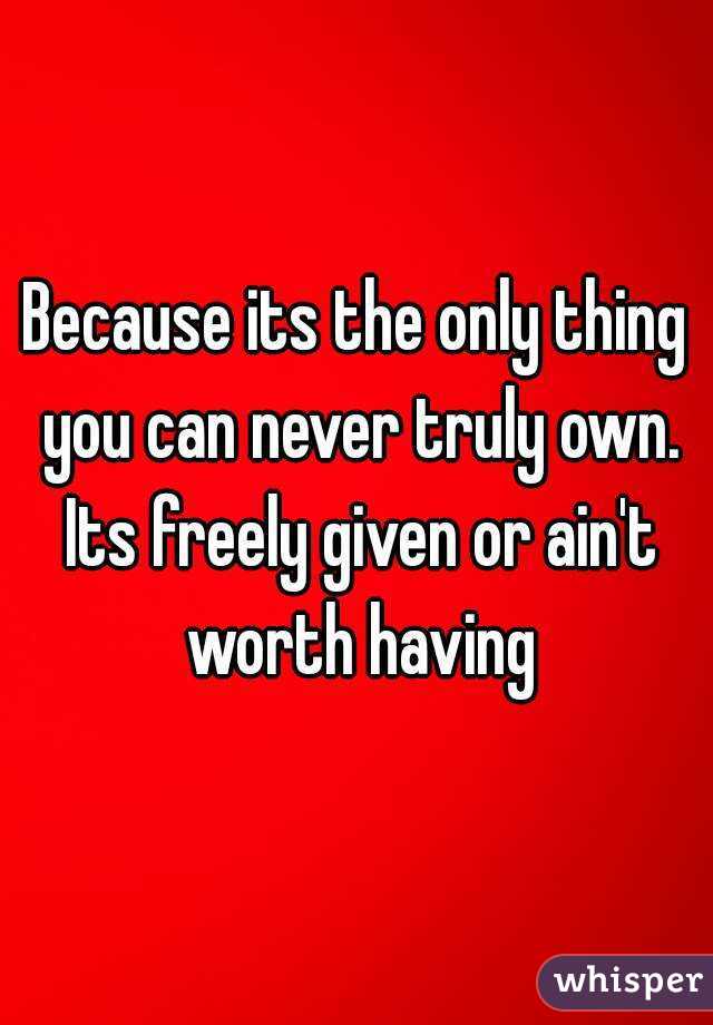 Because its the only thing you can never truly own. Its freely given or ain't worth having