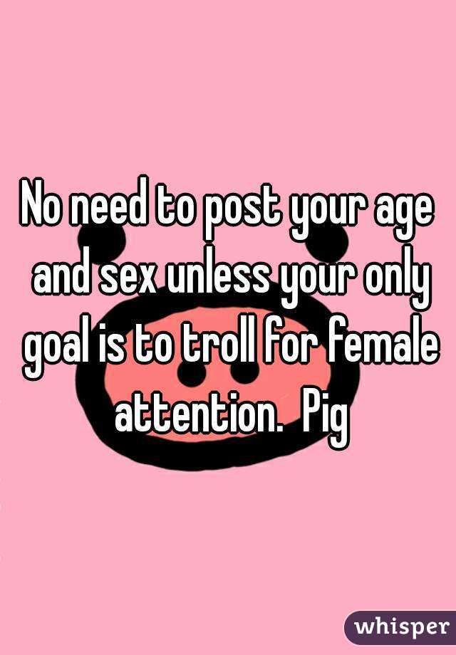 No need to post your age and sex unless your only goal is to troll for female attention.  Pig