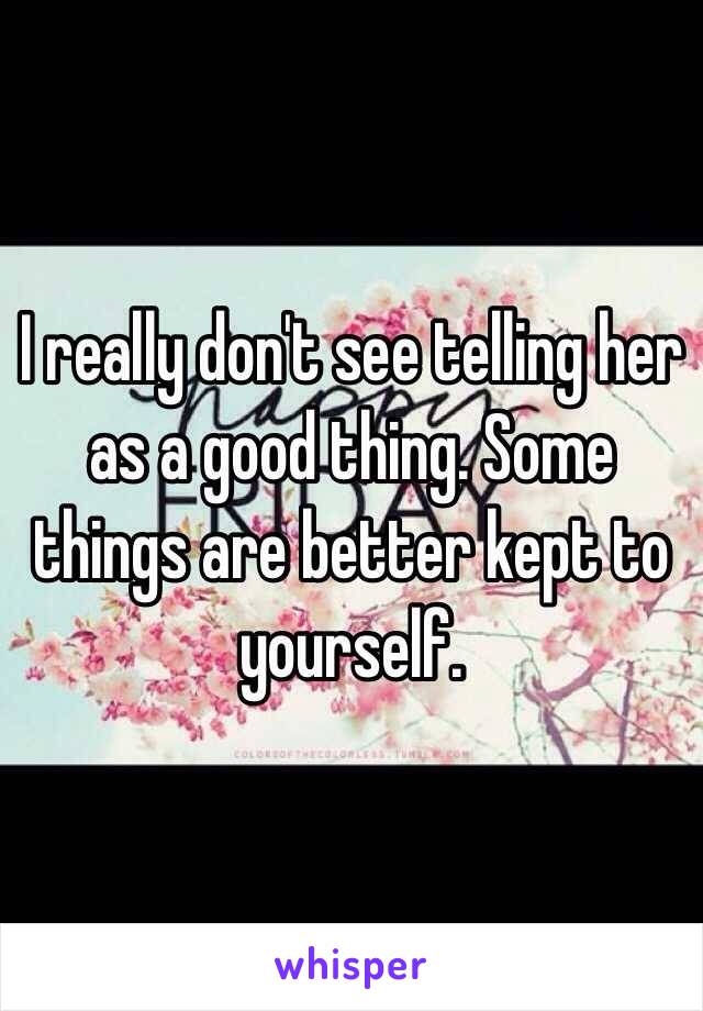 I really don't see telling her as a good thing. Some things are better kept to yourself.