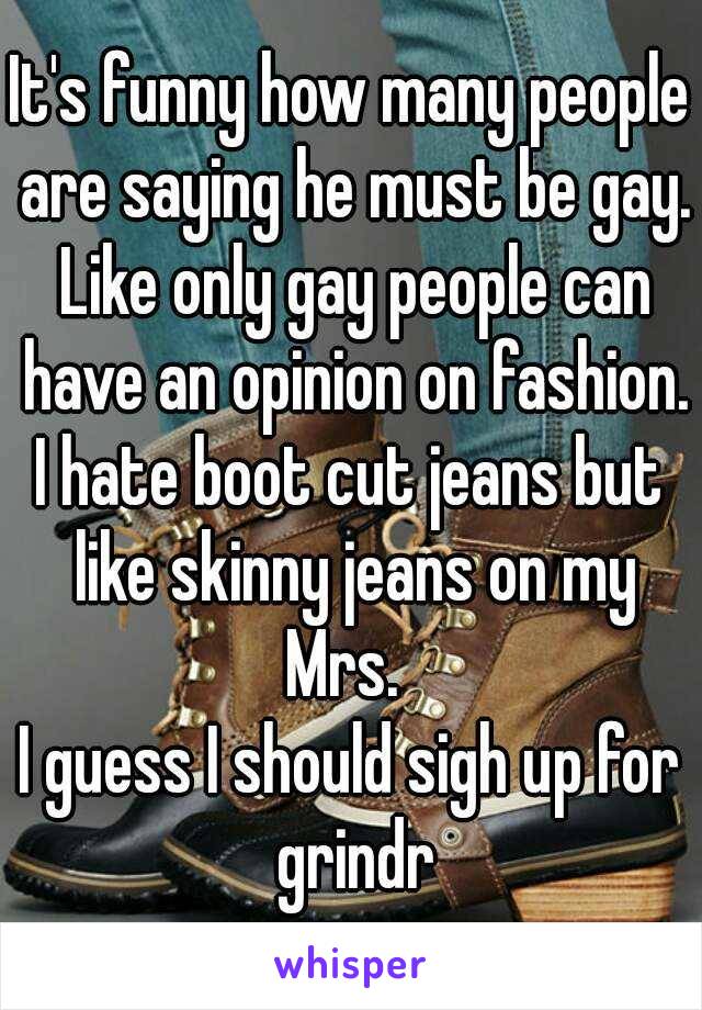 It's funny how many people are saying he must be gay. Like only gay people can have an opinion on fashion.
I hate boot cut jeans but like skinny jeans on my Mrs.  
I guess I should sigh up for grindr