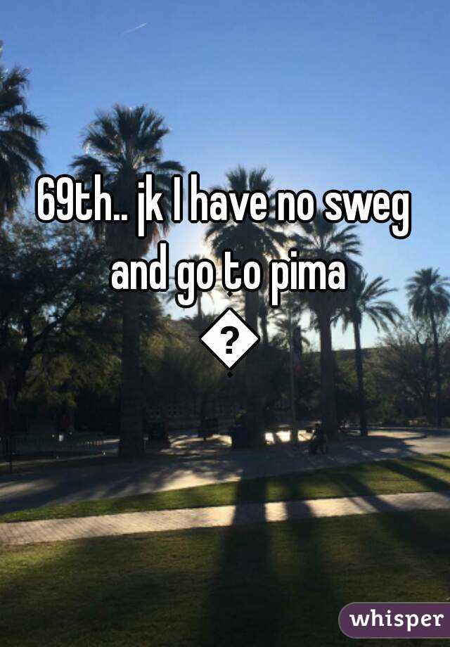69th.. jk I have no sweg and go to pima 😭