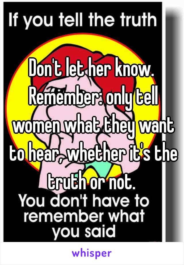 Don't let her know. Remember: only tell women what they want to hear, whether it's the truth or not. 