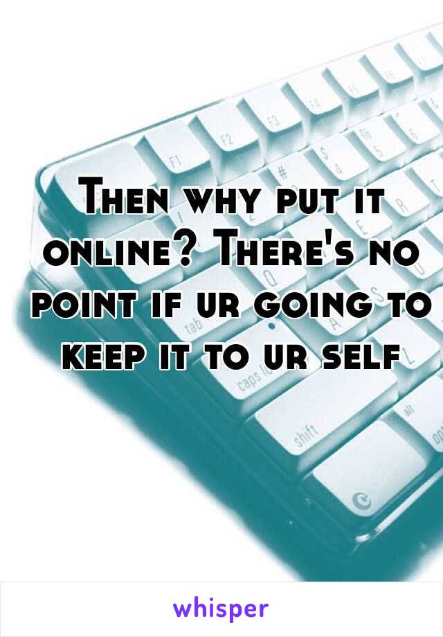 Then why put it online? There's no point if ur going to keep it to ur self 