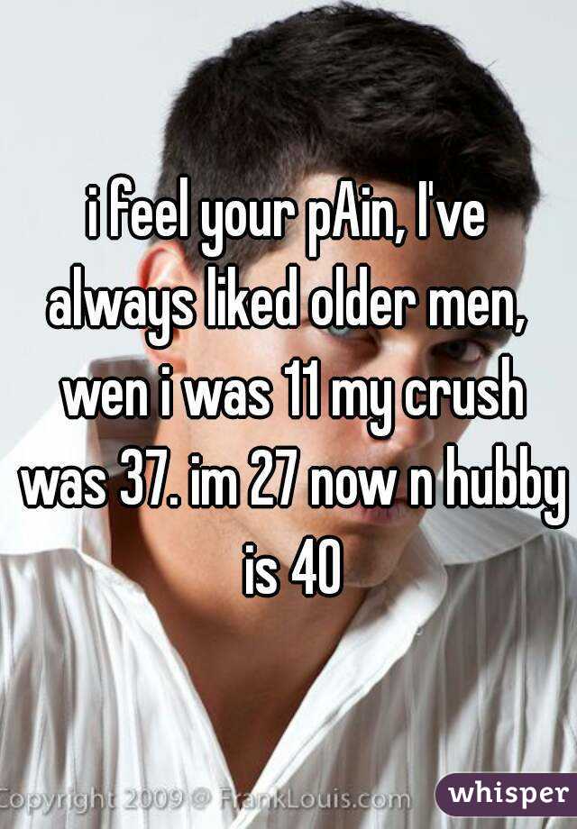 i feel your pAin, I've always liked older men,  wen i was 11 my crush was 37. im 27 now n hubby is 40