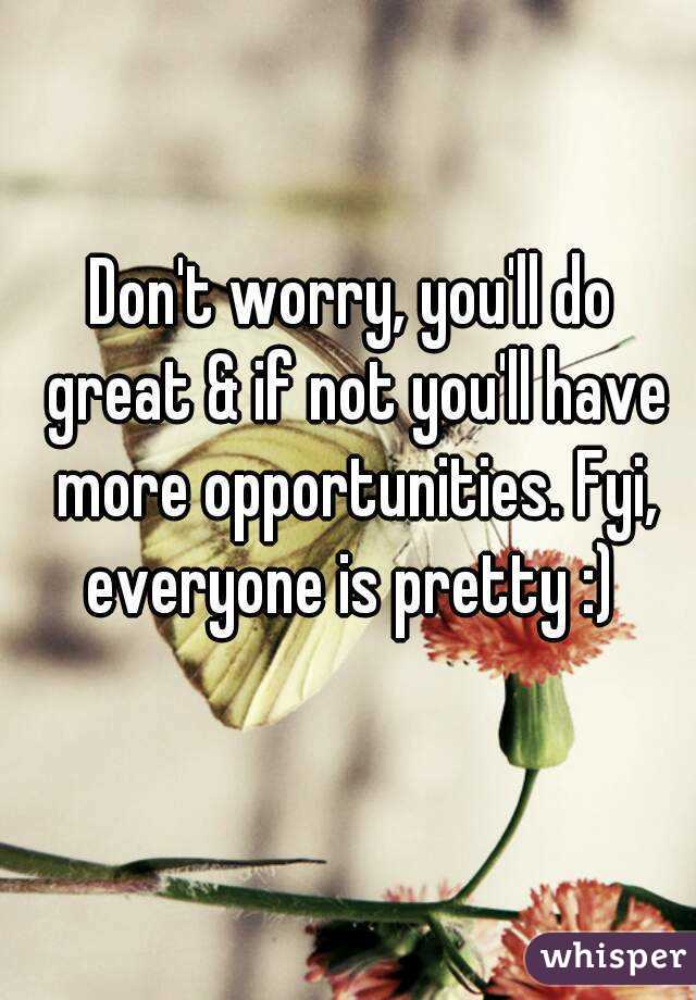 Don't worry, you'll do great & if not you'll have more opportunities. Fyi, everyone is pretty :) 