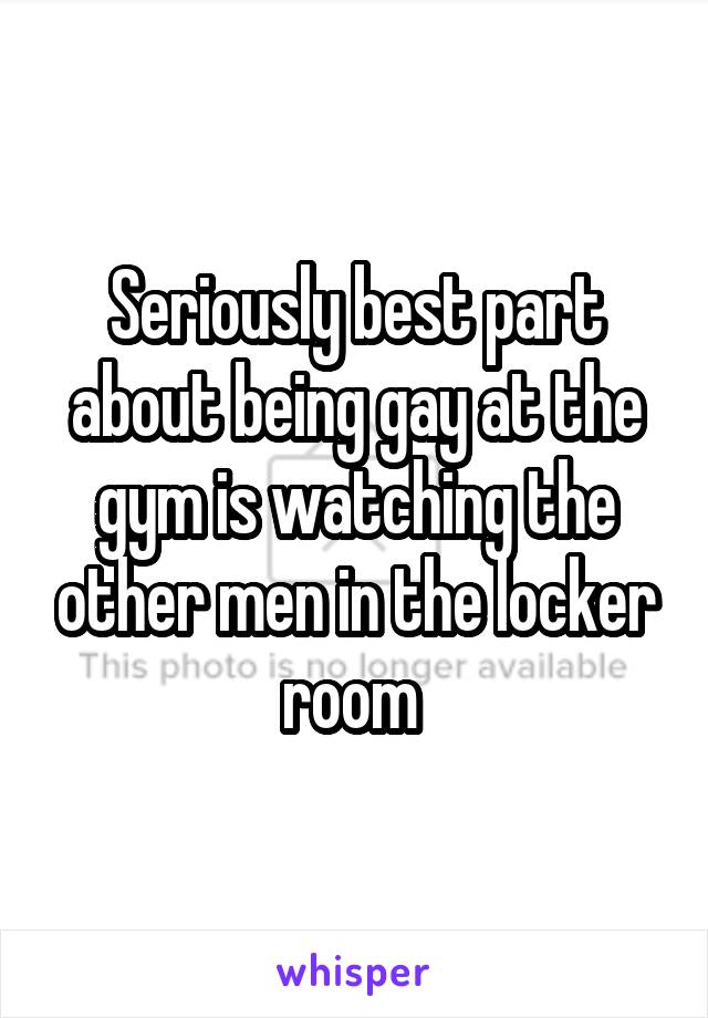 Seriously best part about being gay at the gym is watching the other men in the locker room 