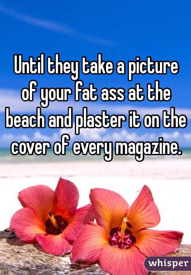 Until they take a picture of your fat ass at the beach and plaster it on the cover of every magazine. 