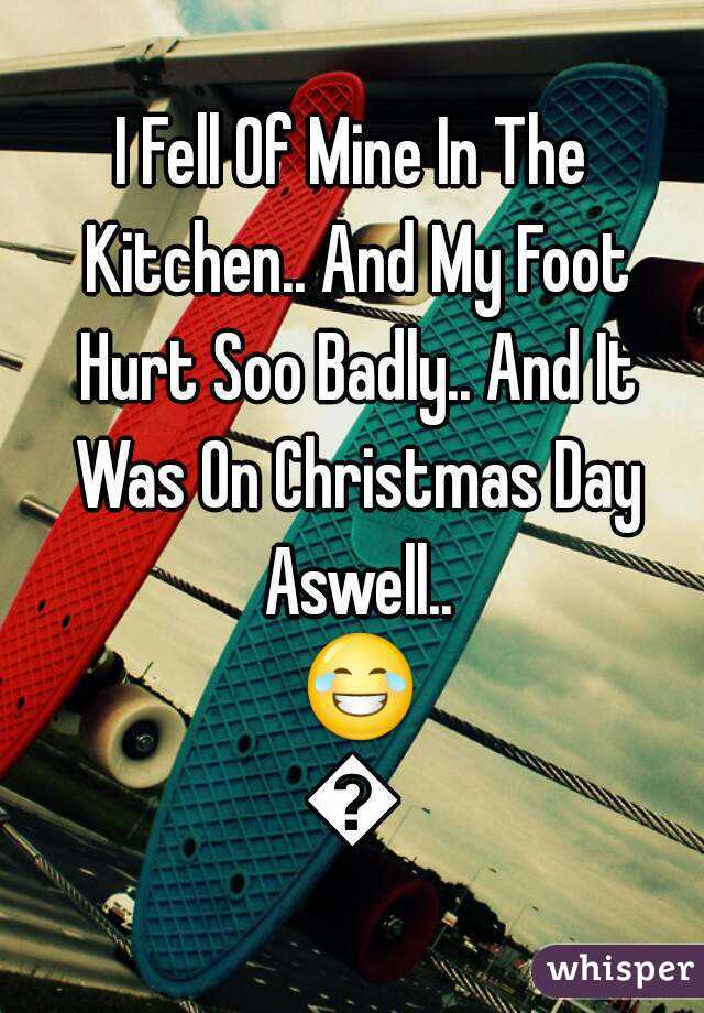 I Fell Of Mine In The Kitchen.. And My Foot Hurt Soo Badly.. And It Was On Christmas Day Aswell.. 😂😂
