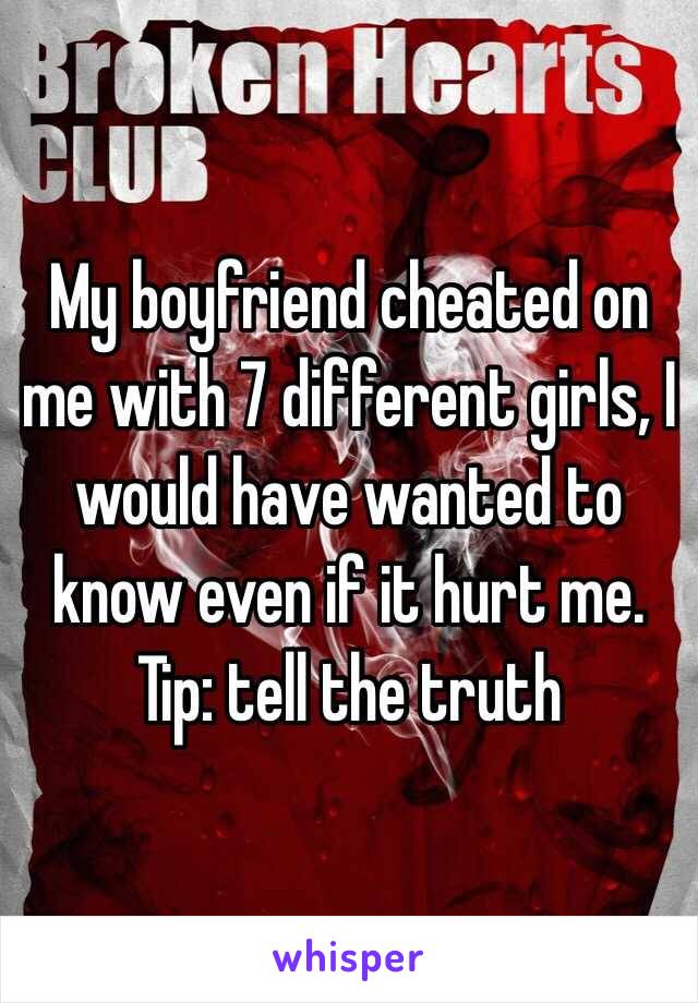 My boyfriend cheated on me with 7 different girls, I would have wanted to know even if it hurt me. Tip: tell the truth