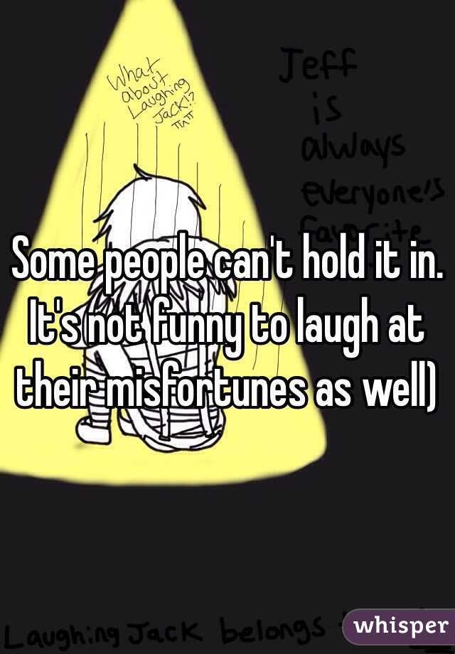 Some people can't hold it in. It's not funny to laugh at their misfortunes as well)