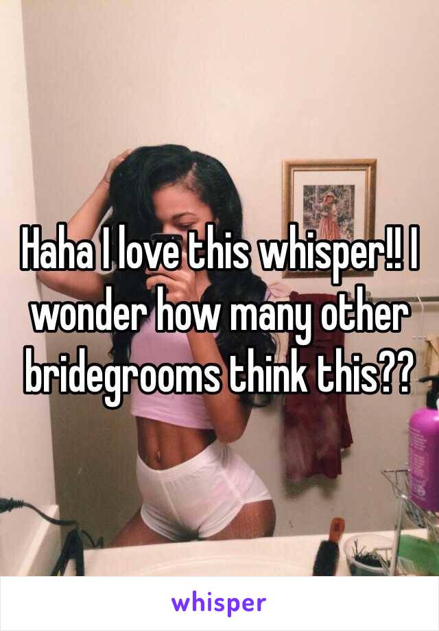 Haha I love this whisper!! I wonder how many other bridegrooms think this?? 