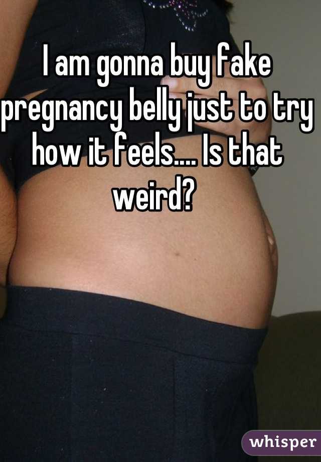 I am gonna buy fake pregnancy belly just to try how it feels.... Is that weird? 