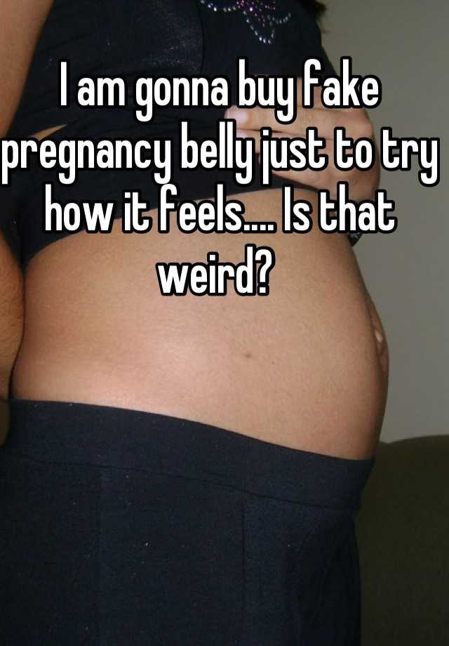 I am gonna buy fake pregnancy belly just to try how it feels.... Is that weird? 