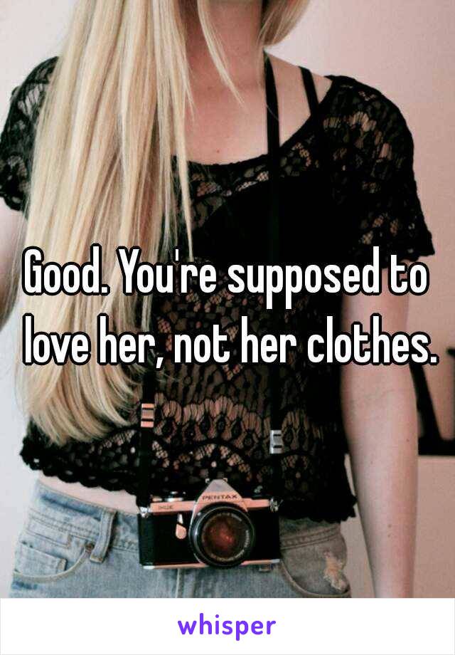 Good. You're supposed to love her, not her clothes.