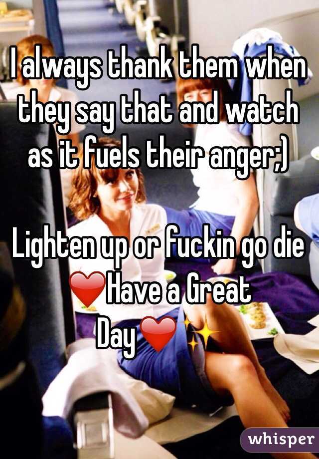 I always thank them when they say that and watch as it fuels their anger;) 

Lighten up or fuckin go die
❤️Have a Great Day❤️✨