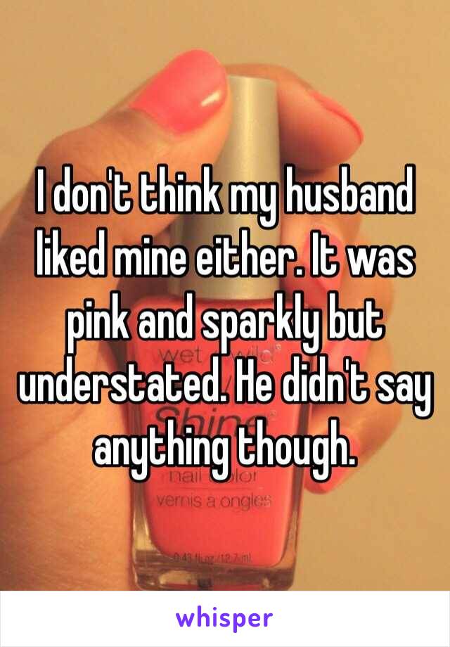 I don't think my husband liked mine either. It was pink and sparkly but understated. He didn't say anything though. 