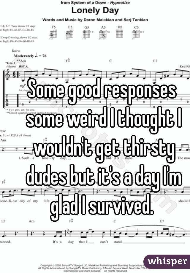 Some good responses some weird I thought I wouldn't get thirsty dudes but it's a day I'm glad I survived. 