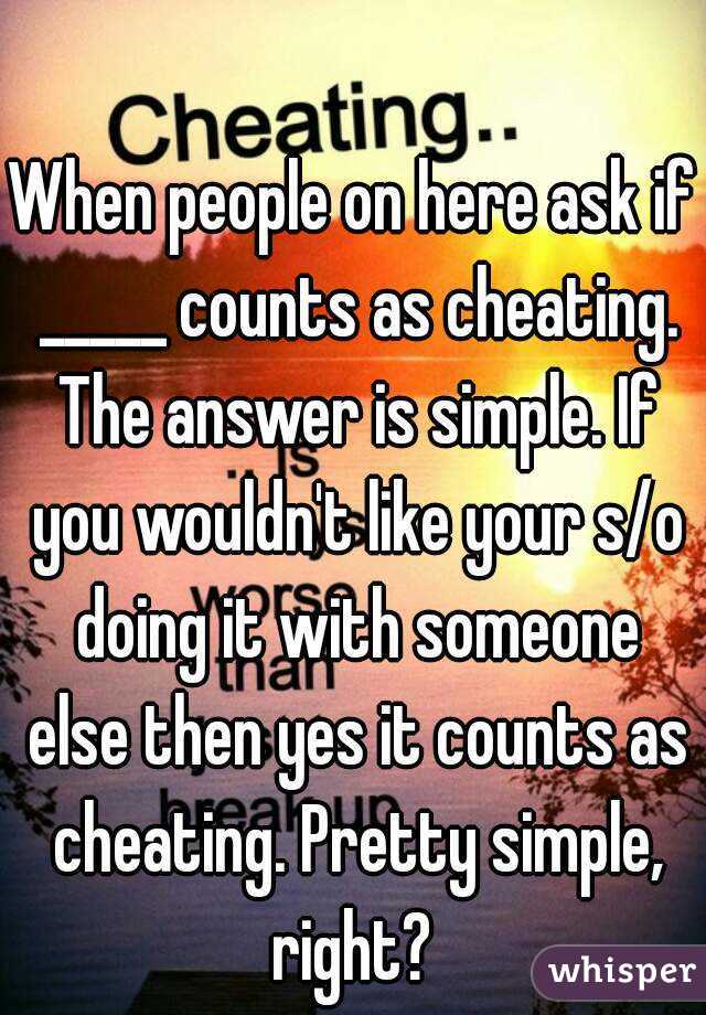 When people on here ask if _____ counts as cheating. The answer is simple. If you wouldn't like your s/o doing it with someone else then yes it counts as cheating. Pretty simple, right? 