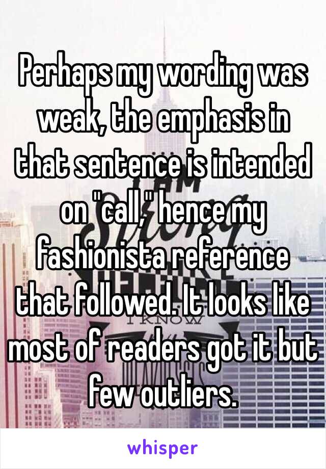 Perhaps my wording was weak, the emphasis in that sentence is intended on "call," hence my fashionista reference that followed. It looks like most of readers got it but few outliers. 