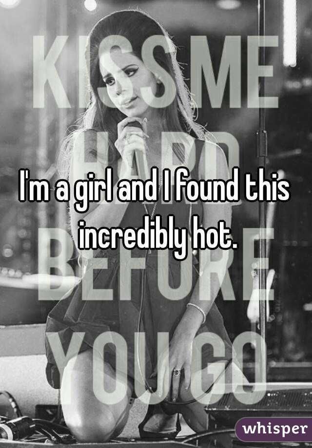 I'm a girl and I found this incredibly hot.