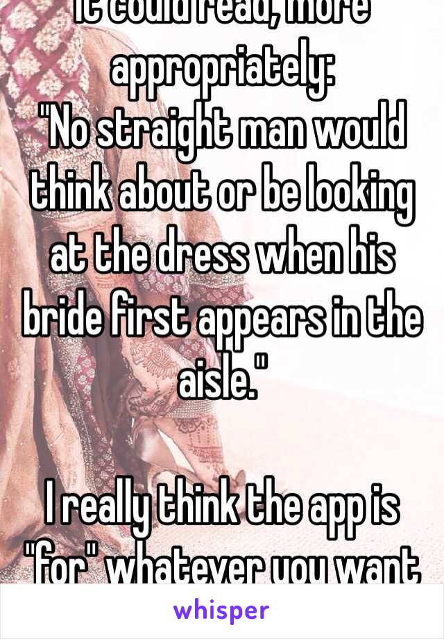 It could read, more appropriately: 
"No straight man would think about or be looking at the dress when his bride first appears in the aisle."

I really think the app is "for" whatever you want it to be