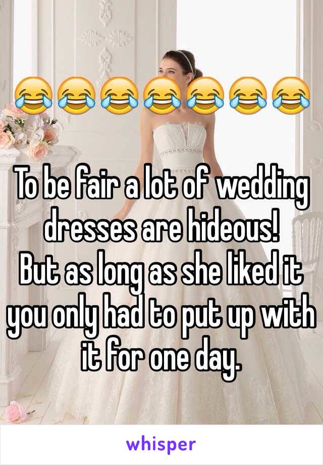 😂😂😂😂😂😂😂

To be fair a lot of wedding dresses are hideous! 
But as long as she liked it you only had to put up with it for one day. 