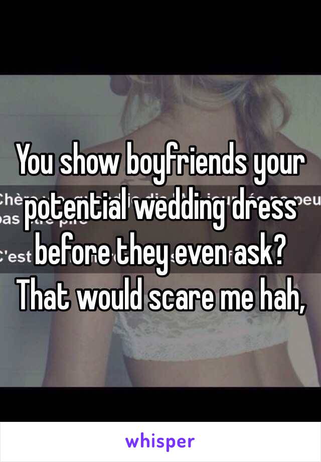 You show boyfriends your potential wedding dress before they even ask? That would scare me hah,