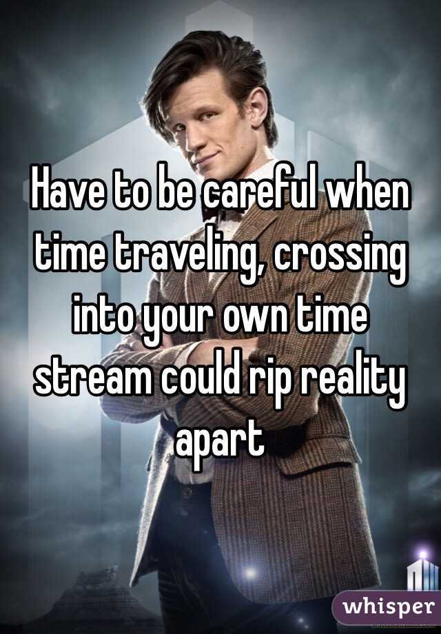 Have to be careful when time traveling, crossing into your own time stream could rip reality apart