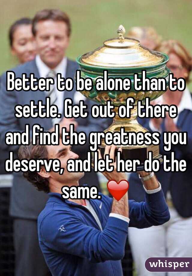 Better to be alone than to settle. Get out of there and find the greatness you deserve, and let her do the same. ❤️