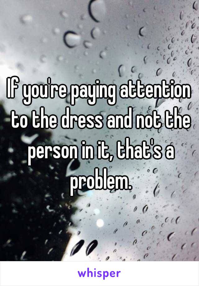 If you're paying attention to the dress and not the person in it, that's a problem.