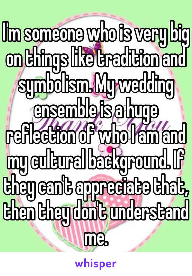 I'm someone who is very big on things like tradition and symbolism. My wedding ensemble is a huge reflection of who I am and my cultural background. If they can't appreciate that, then they don't understand me.