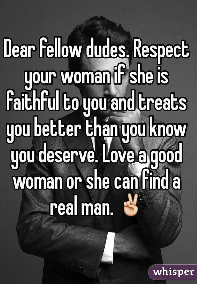 Dear fellow dudes. Respect your woman if she is faithful to you and treats you better than you know you deserve. Love a good woman or she can find a real man. ✌️