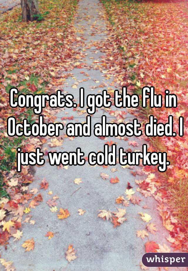 Congrats. I got the flu in October and almost died. I just went cold turkey. 