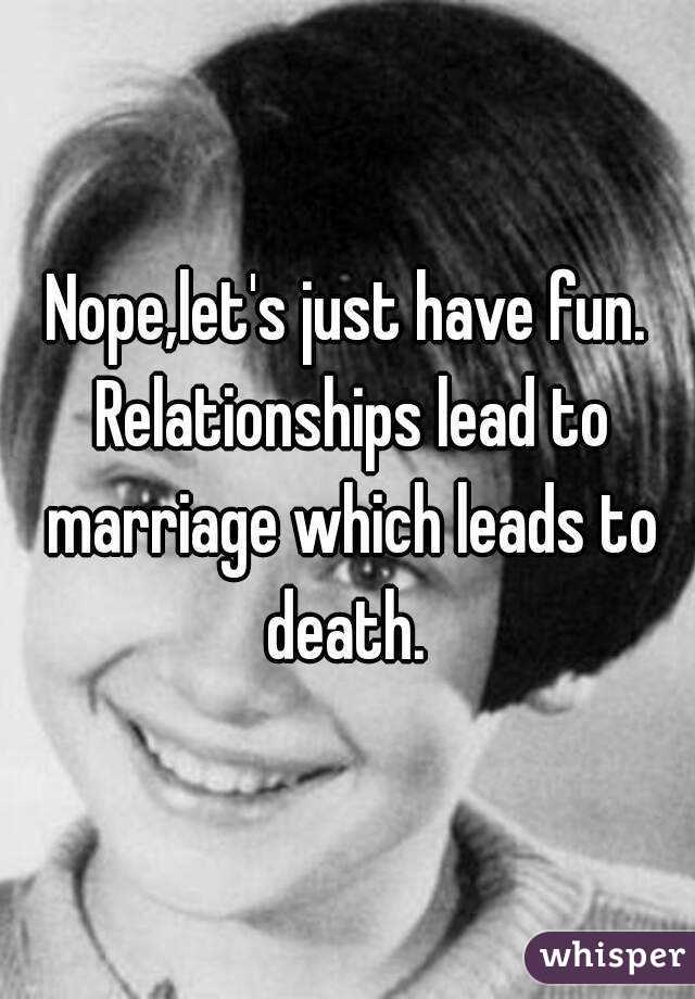 Nope,let's just have fun. Relationships lead to marriage which leads to death. 