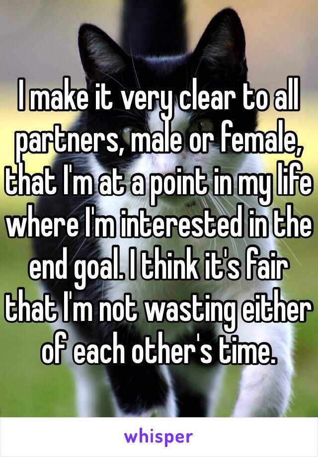 I make it very clear to all partners, male or female, that I'm at a point in my life where I'm interested in the end goal. I think it's fair that I'm not wasting either of each other's time.