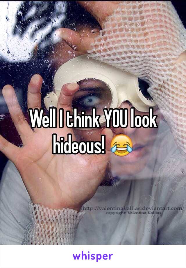 Well I think YOU look hideous! 😂