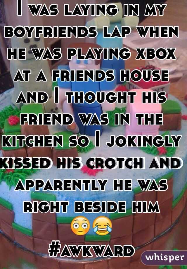 I was laying in my boyfriends lap when he was playing xbox at a friends house and I thought his friend was in the kitchen so I jokingly kissed his crotch and apparently he was right beside him 
😳😂
#awkward