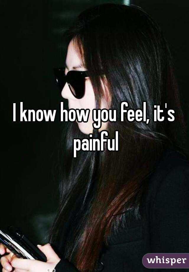 I know how you feel, it's painful