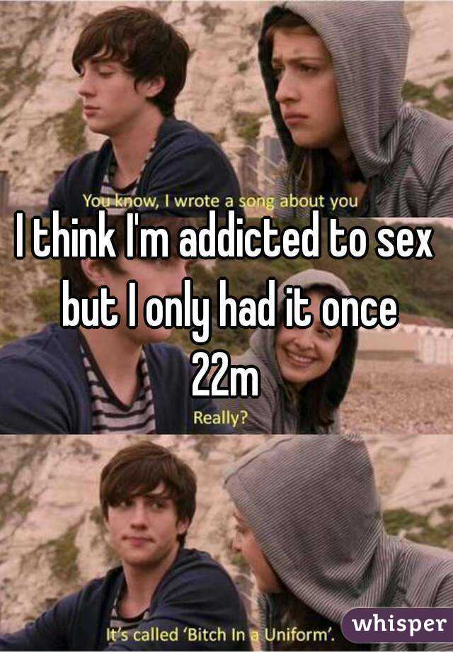 I think I'm addicted to sex but I only had it once
22m
