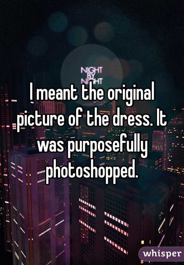 I meant the original picture of the dress. It was purposefully photoshopped. 