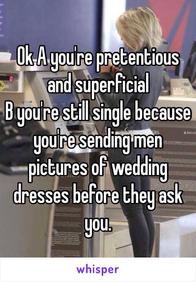 Ok A you're pretentious and superficial 
B you're still single because you're sending men pictures of wedding dresses before they ask you. 