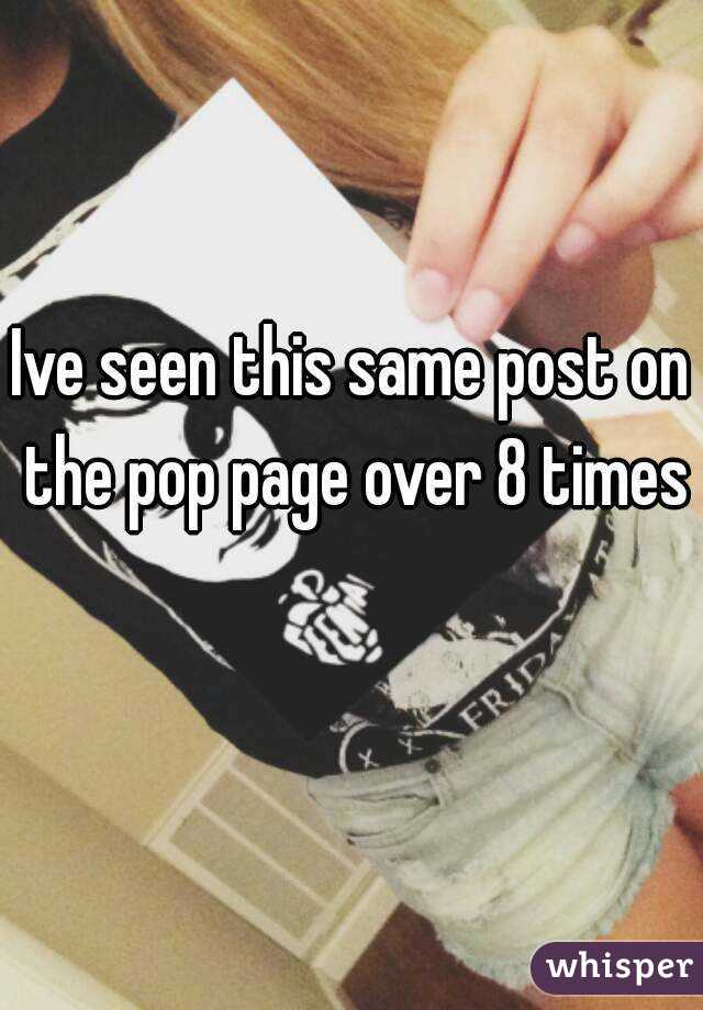 Ive seen this same post on the pop page over 8 times 