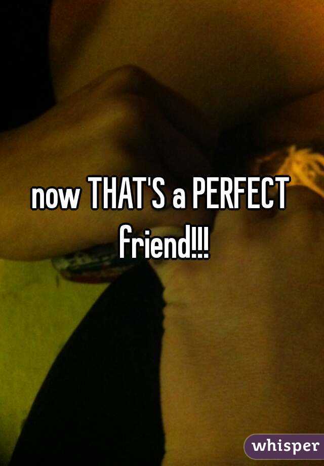 now THAT'S a PERFECT friend!!!