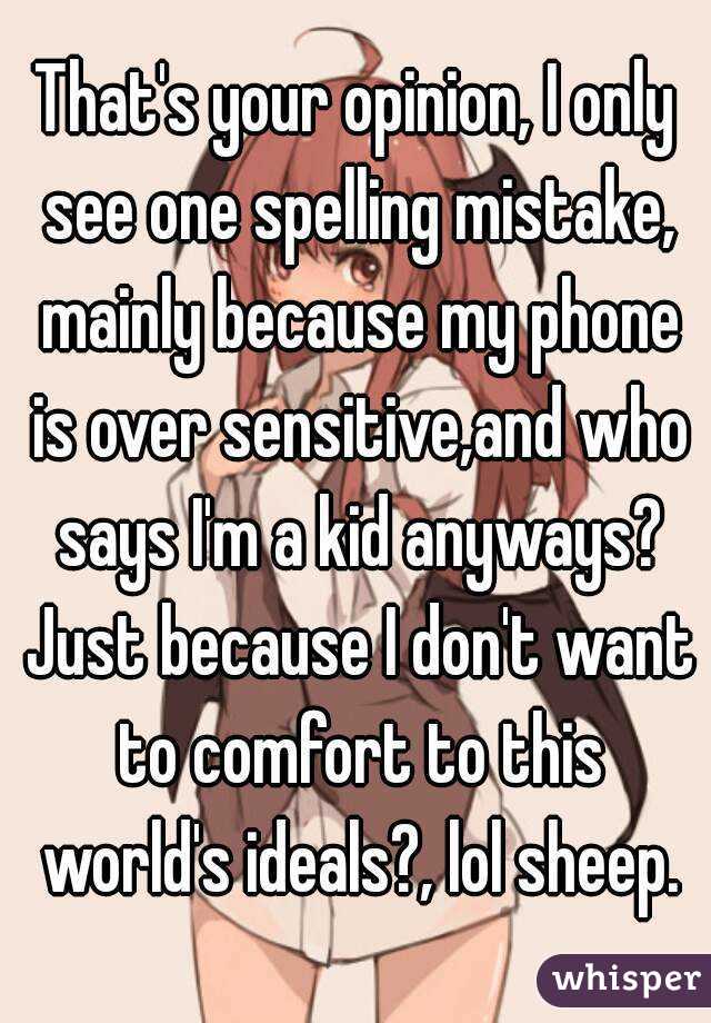 That's your opinion, I only see one spelling mistake, mainly because my phone is over sensitive,and who says I'm a kid anyways? Just because I don't want to comfort to this world's ideals?, lol sheep.
