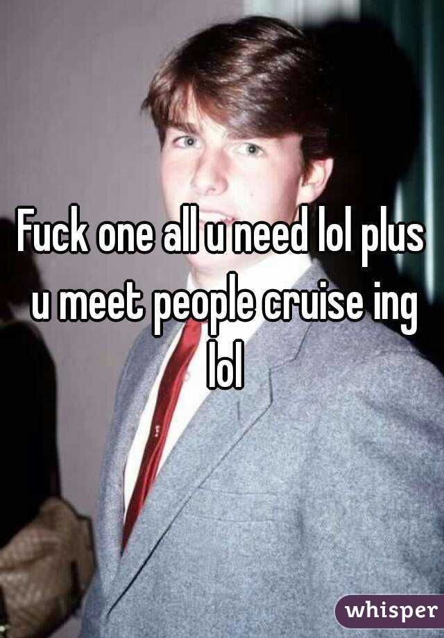 Fuck one all u need lol plus u meet people cruise ing lol