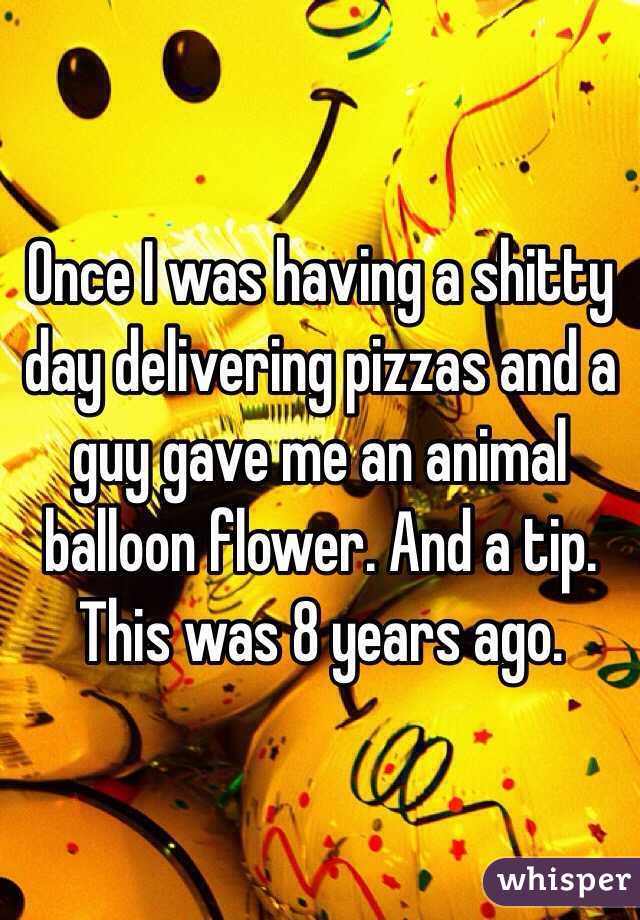 Once I was having a shitty day delivering pizzas and a guy gave me an animal balloon flower. And a tip. This was 8 years ago. 