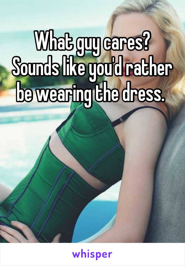 What guy cares? 
Sounds like you'd rather be wearing the dress. 